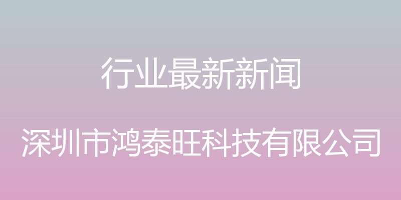 行业最新新闻 - 深圳市鸿泰旺科技有限公司